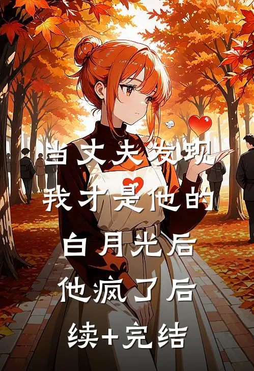 当丈夫发现我才是他的白月光后，他疯了后续+完结