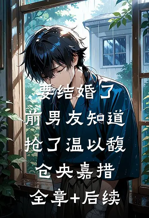 要结婚了，前男友知道抢了温以馥仓央嘉措:全章+后续