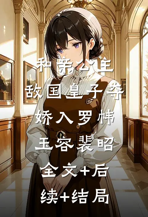 和亲公主，敌国皇子夺娇入罗帏玉容裴昭:全文+后续+结局