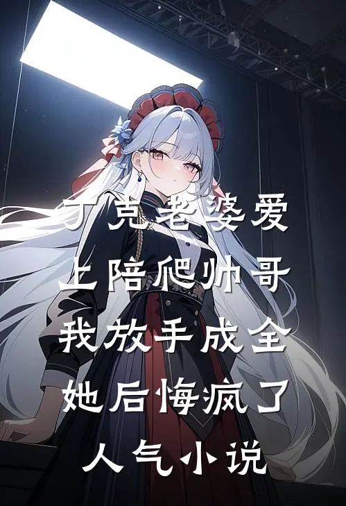 丁克老婆爱上陪爬帅哥，我放手成全她后悔疯了人气小说