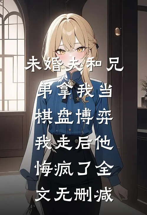 未婚夫和兄弟拿我当棋盘博弈，我走后他悔疯了全文无删减