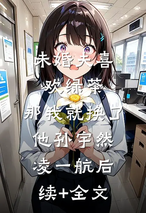 未婚夫喜欢绿茶，那我就换了他孙宇然凌一航后续+全文