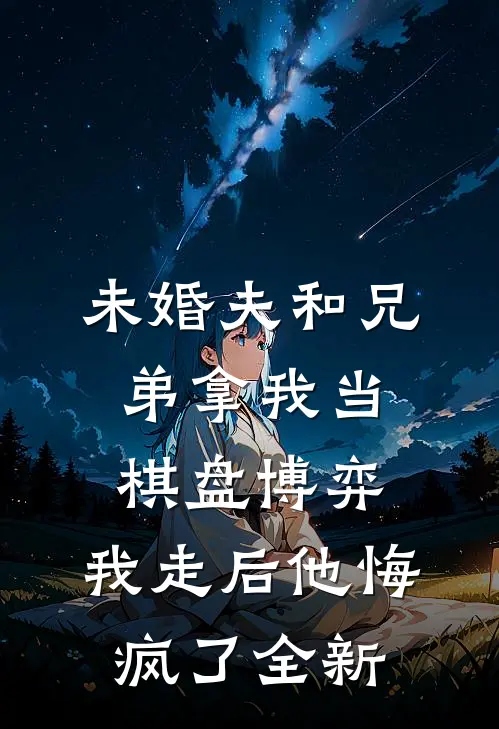 未婚夫和兄弟拿我当棋盘博弈，我走后他悔疯了全新
