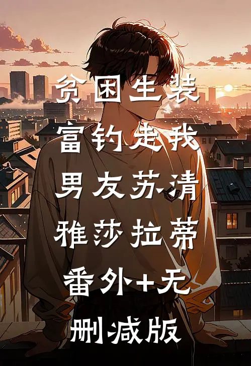 贫困生装富钓走我男友苏清雅莎拉蒂:番外+无删减版