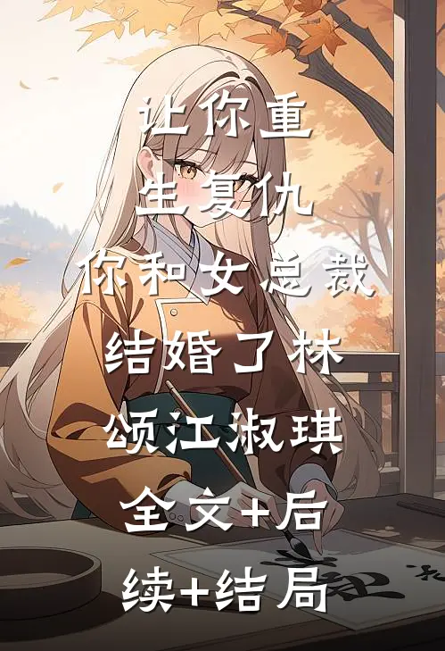 让你重生复仇，你和女总裁结婚了林颂江淑琪:全文+后续+结局