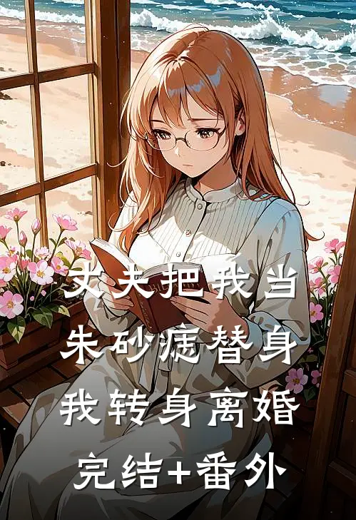 丈夫把我当朱砂痣替身，我转身离婚完结+番外