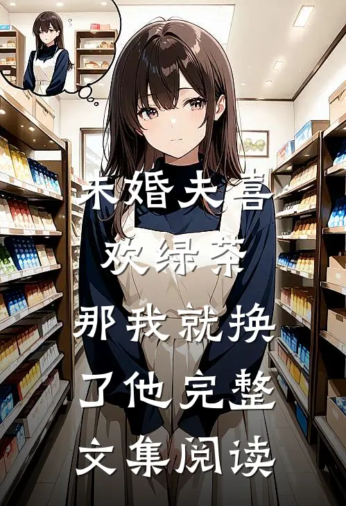未婚夫喜欢绿茶，那我就换了他完整文集阅读