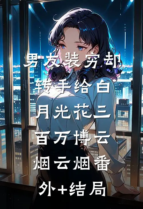 男友装穷却转手给白月光花三百万博云烟云烟(番外)+(结局)