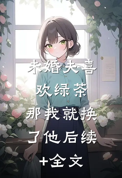 未婚夫喜欢绿茶，那我就换了他后续+全文