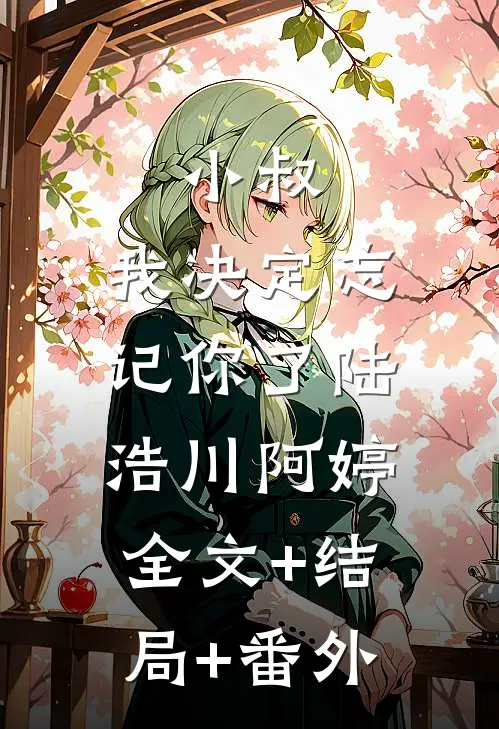 小叔，我决定忘记你了陆浩川阿婷:全文+结局+番外