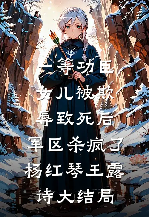 一等功臣女儿被欺辱致死后，军区杀疯了杨红琴王露诗大结局