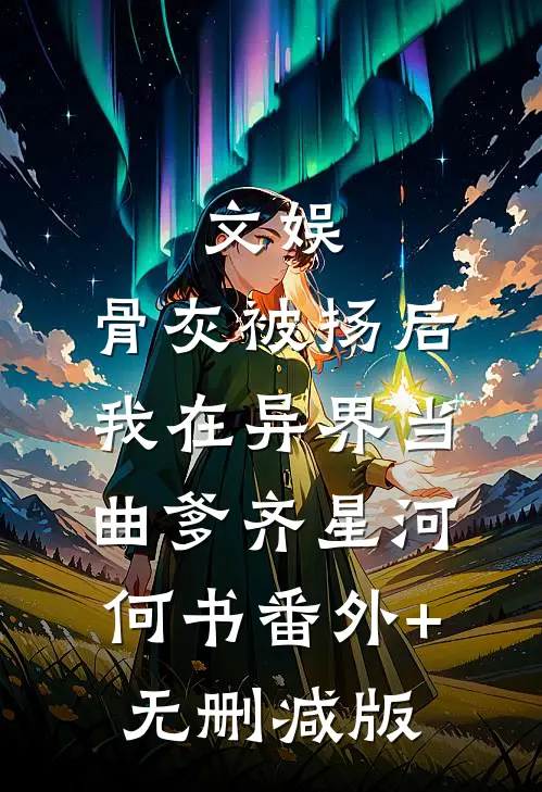 文娱：骨灰被扬后我在异界当曲爹齐星河何书番外+无删减版