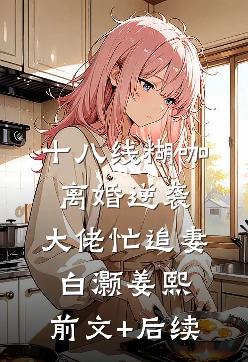 十八线糊咖离婚逆袭，大佬忙追妻白灏姜熙:前文+后续