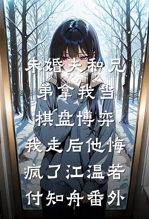 未婚夫和兄弟拿我当棋盘博弈，我走后他悔疯了江温若付知舟番外