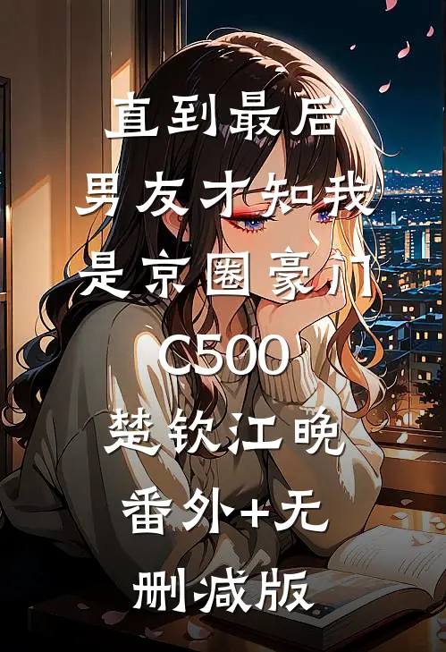 直到最后，男友才知我是京圈豪门C500楚钦江晚:番外+无删减版