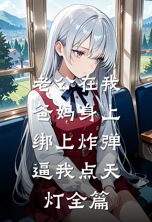 老公在我爸妈身上绑上炸弹，逼我点天灯全篇