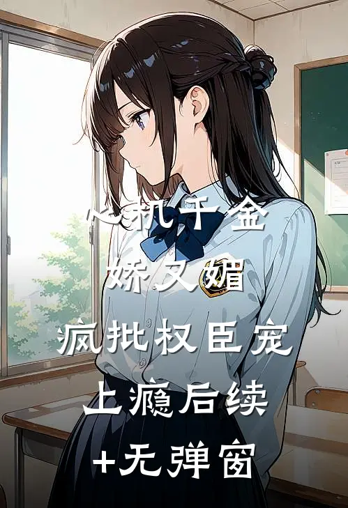 心机千金娇又媚，疯批权臣宠上瘾后续+无弹窗