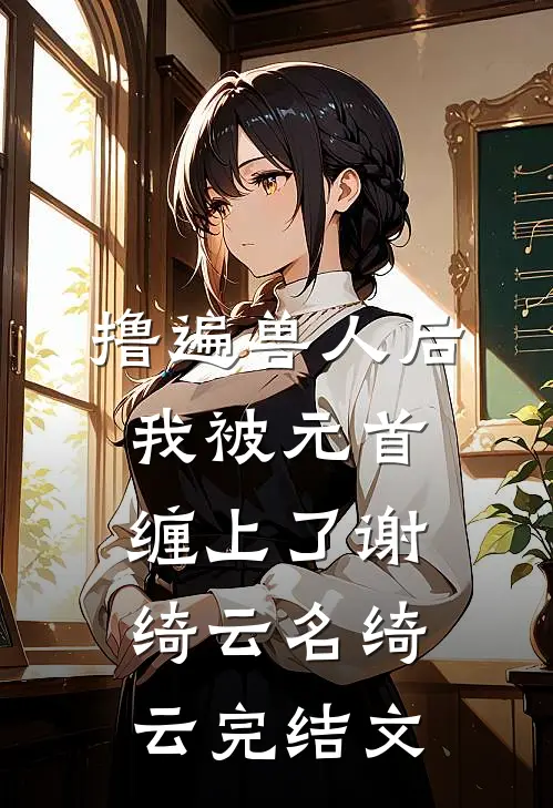 撸遍兽人后，我被元首缠上了谢绮云名绮云完结文