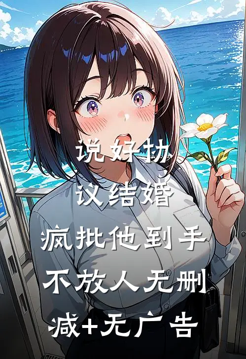 说好协议结婚，疯批他到手不放人无删减+无广告
