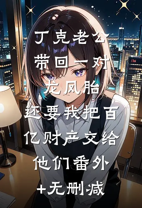 丁克老公带回一对龙凤胎，还要我把百亿财产交给他们番外+无删减
