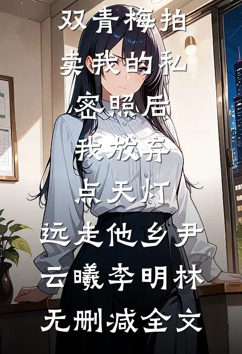 双青梅拍卖我的私密照后，我放弃点天灯，远走他乡尹云曦李明林无删减全文