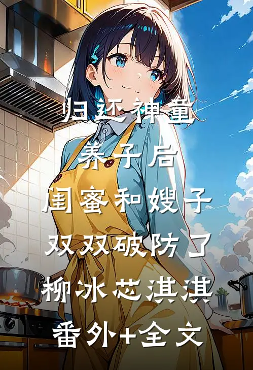 归还神童养子后，闺蜜和嫂子双双破防了柳冰芯淇淇:(番外)+(全文)