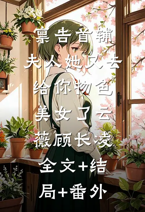 禀告首辅，夫人她又去给你物色美女了云薇顾长凌:全文+结局+番外