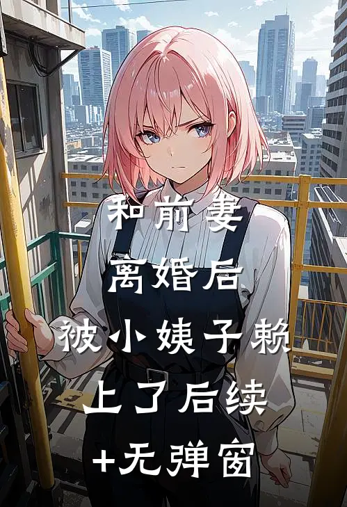 和前妻离婚后，被小姨子赖上了后续+无弹窗