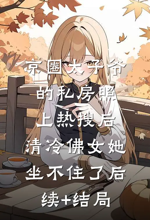 京圈太子爷的私房照上热搜后，清冷佛女她坐不住了后续+结局