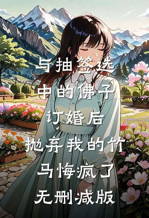 与抽签选中的佛子订婚后，抛弃我的竹马悔疯了无删减版
