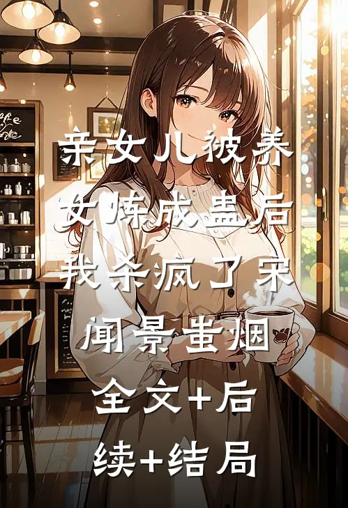 亲女儿被养女炼成蛊后，我杀疯了宋闻景蚩烟:全文+后续+结局