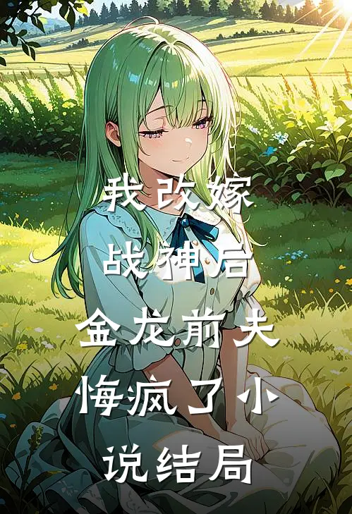 我改嫁战神后，金龙前夫悔疯了小说结局