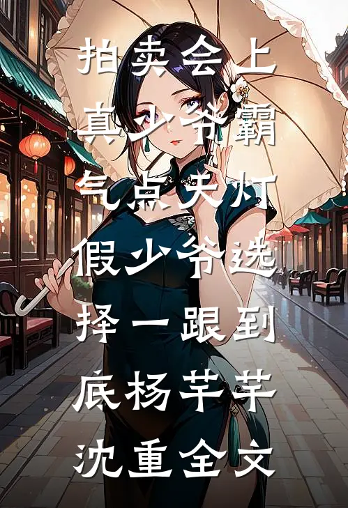拍卖会上真少爷霸气点天灯，假少爷选择一跟到底杨芊芊沈重全文