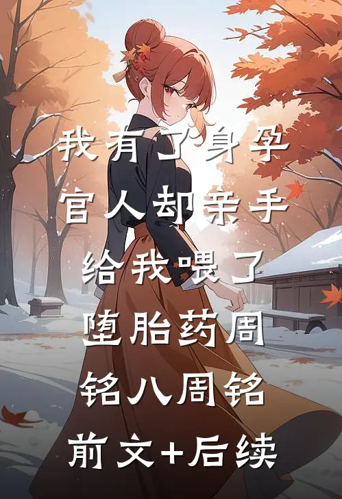 我有了身孕，官人却亲手给我喂了堕胎药周铭八周铭:前文+后续
