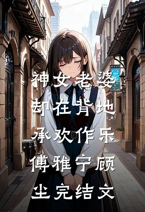 神女老婆，却在背地承欢作乐傅雅宁顾尘完结文