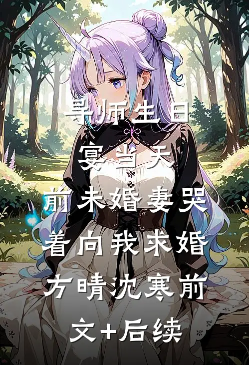 导师生日宴当天，前未婚妻哭着向我求婚方晴沈寒前文+后续