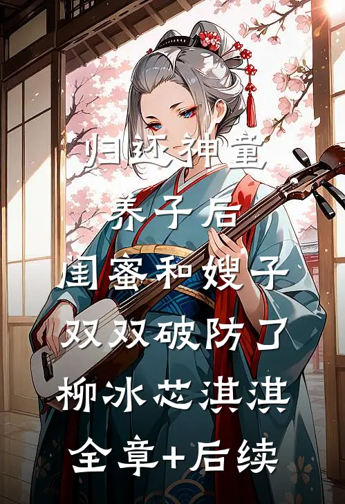 归还神童养子后，闺蜜和嫂子双双破防了柳冰芯淇淇:全章+后续