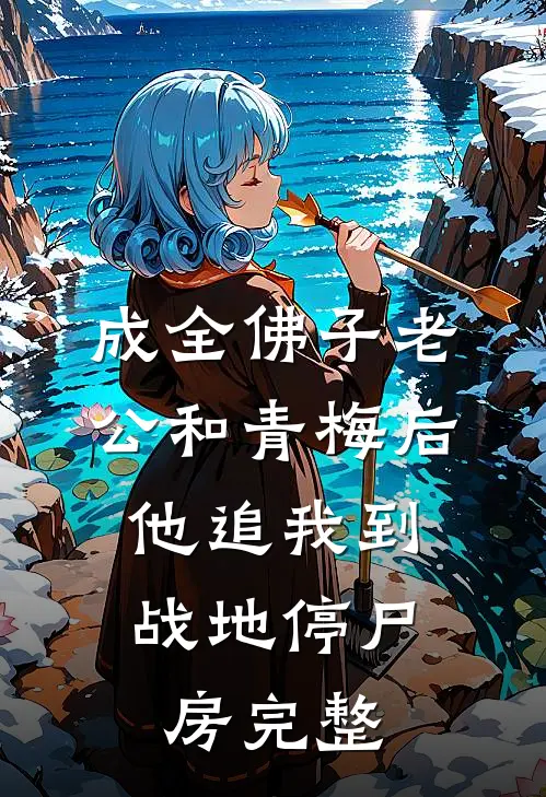 成全佛子老公和青梅后，他追我到战地停尸房完整