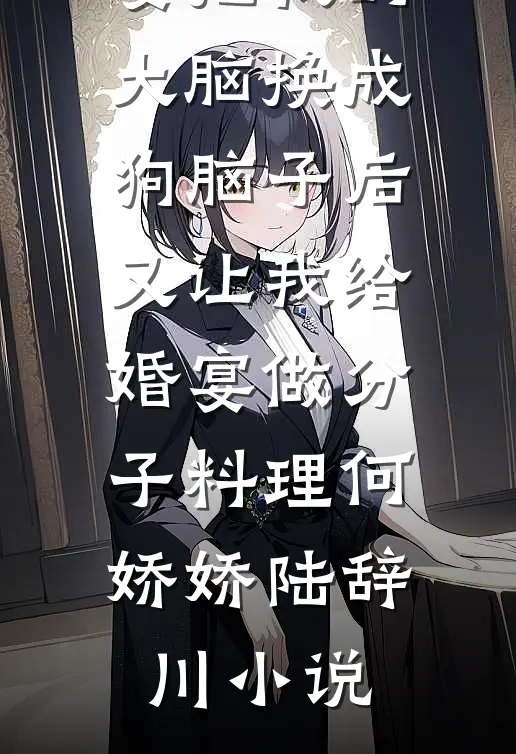 男友未婚妻把我的大脑换成狗脑子后，又让我给婚宴做分子料理何娇娇陆辞川小说
