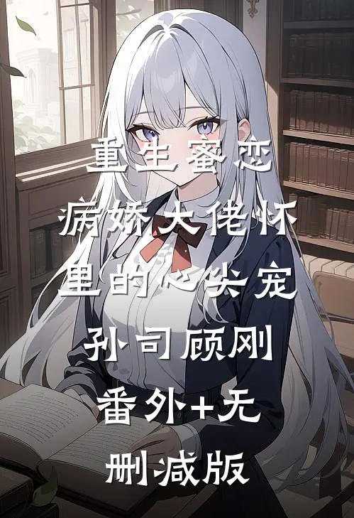 重生蜜恋：病娇大佬怀里的心尖宠孙司顾刚:番外+无删减版
