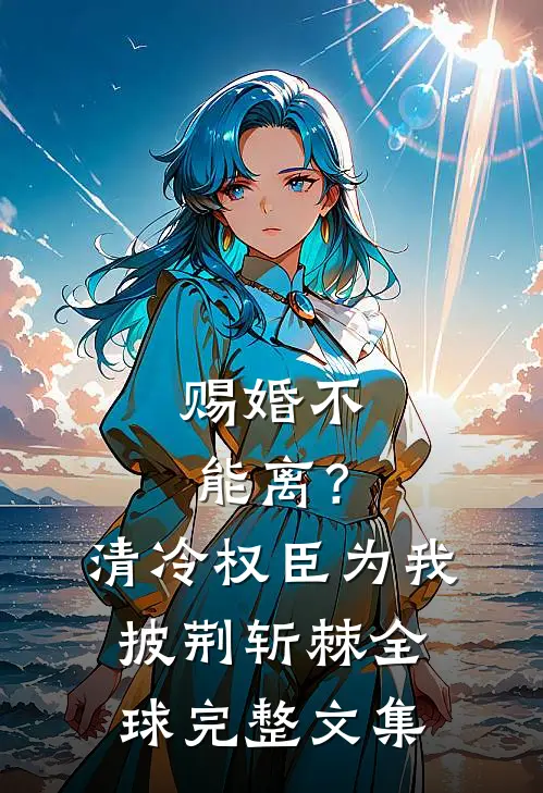赐婚不能离？清冷权臣为我披荆斩棘全球完整文集