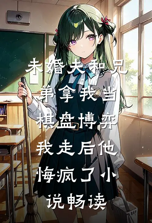 未婚夫和兄弟拿我当棋盘博弈，我走后他悔疯了小说畅读