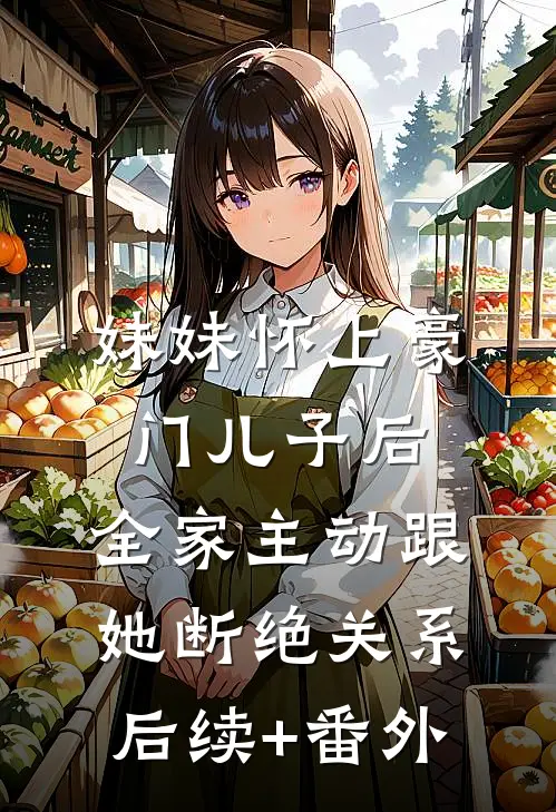 妹妹怀上豪门儿子后，全家主动跟她断绝关系后续+番外