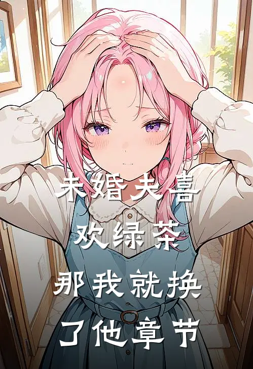 未婚夫喜欢绿茶，那我就换了他章节