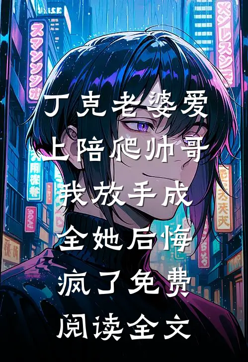 丁克老婆爱上陪爬帅哥，我放手成全她后悔疯了免费阅读全文