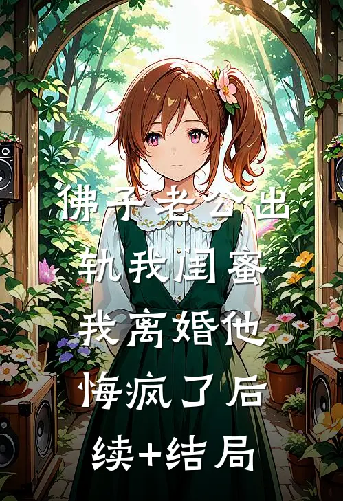 佛子老公出轨我闺蜜，我离婚他悔疯了后续+结局