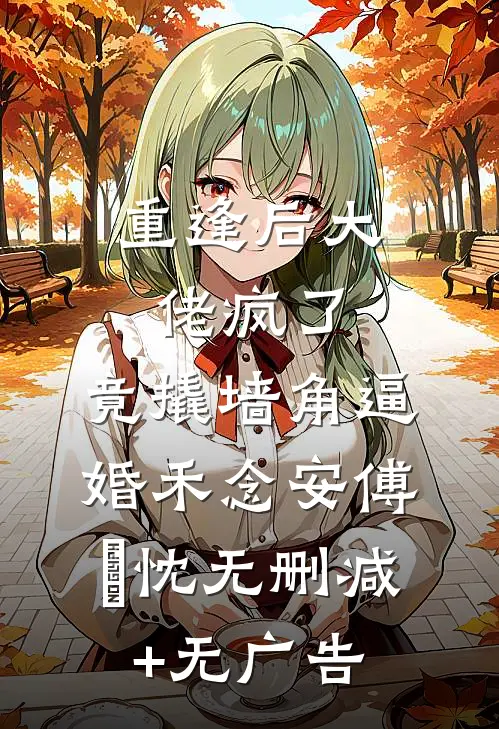 重逢后大佬疯了，竟撬墙角逼婚禾念安傅璟忱无删减+无广告