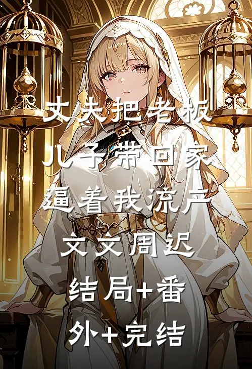 丈夫把老板儿子带回家，逼着我流产文文周迟:结局+番外+完结