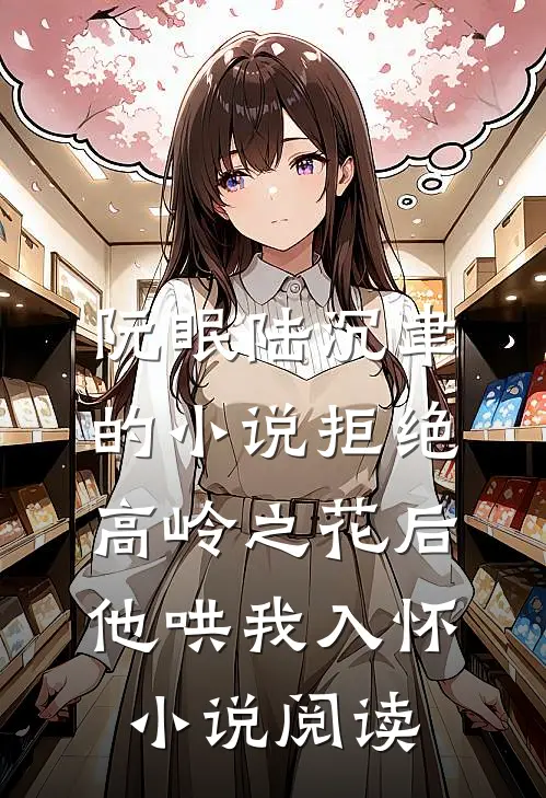 阮眠陆沉聿的小说拒绝高岭之花后，他哄我入怀小说阅读