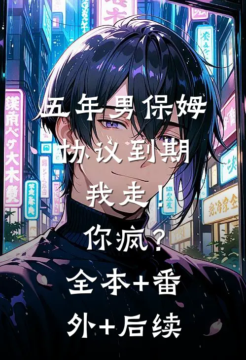 五年男保姆协议到期，我走！你疯？:全本+番外+后续